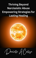 Thriving Beyond Narcissistic Abuse Empowering Strategies for Lasting Healing