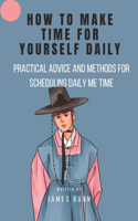 How to Make Time for Yourself Daily: Practical Advice and Methods for Scheduling Daily Me Time
