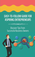 Easy-To-Follow Guide For Aspiring Entrepreneurs: Discover Tips From Successful Business Owners: How To Go From Employee To Entrepreneur