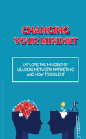 Changing Your Mindset: Explore The Mindset Of Leaders Network Marketing And How To Build It: Secrets Of Success