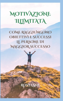 Motivazione Illimitata: Come Raggiungono Obiettivi E Successi Le Persone Di Maggior Successo