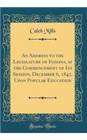 An Address to the Legislature of Indiana, at the Commencement of Its Session, December 6, 1847, Upon Popular Education (Classic Reprint)