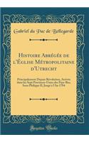 Histoire Abrégée de l'Église Métropolitaine d'Utrecht: Principalement Depuis Révolution, Arrivée dans les Sept Provinces-Unies des Pays-Bas, Sous Philippe II, Jusqu'a l'An 1784 (Classic Reprint)
