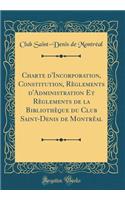 Charte d'Incorporation, Constitution, RÃ¨glements d'Administration Et RÃ¨glements de la BibliothÃ¨que Du Club Saint-Denis de MontrÃ©al (Classic Reprint)