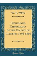 Centennial Chronology of the County of Luzerne, 1776-1876 (Classic Reprint)