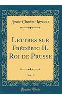 Lettres sur Frédéric II, Roi de Prusse, Vol. 1 (Classic Reprint)
