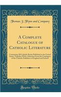 A Complete Catalogue of Catholic Literature: Containing All Catholic Books Published in the United States, Together with a Selection from the Catalogues of the Catholic Publishers of England and Ireland (Classic Reprint)