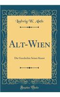 Alt-Wien: Die Geschichte Seiner Kunst (Classic Reprint)