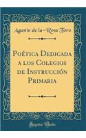 Poética Dedicada a los Colegios de Instrucción Primaria (Classic Reprint)