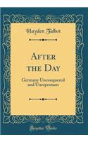 After the Day: Germany Unconquered and Unrepentant (Classic Reprint)