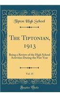 The Tiptonian, 1913, Vol. 15: Being a Review of the High School Activities During the Past Year (Classic Reprint): Being a Review of the High School Activities During the Past Year (Classic Reprint)