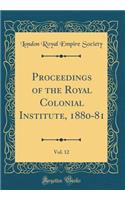 Proceedings of the Royal Colonial Institute, 1880-81, Vol. 12 (Classic Reprint)