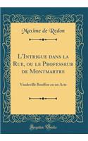 L'Intrigue Dans La Rue, Ou Le Professeur de Montmartre: Vaudeville Bouffon En Un Acte (Classic Reprint)