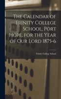 The Calendar of Trinity College School, Port Hope, for the Year of Our Lord 1875-6 [microform]