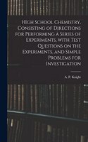 HIgh School Chemistry, Consisting of Directions for Performing a Series of Experiments, With Test Questions on the Experiments, and Simple Problems for Investigation