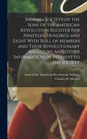 Indiana Society of the Sons of the American Revolution Register for Nineteen Hundred and Eight With Roll of Members and Their Revolutionary Ancestors and Other Information of Interest to the Society