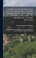 A Narrative Of The Principal Acts Of The Regency, During The Minority Of Mary Queen Of Scotland, From The Original Ms. Of James Maitland: Auch Mit Dem Titel: Maitland's Narrative Of The Principal Acts Of The Regency, During The Minority