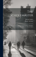 Scholemaster; Written Between 1563-8. Posthumously Published. First Ed., 1570; Collated With the 2d Ed, 1572. Edited by Edward Arber