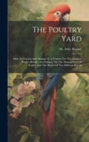 Poultry Yard: How To Furnish And Manage It. A Treatise For The Amateur Poultry Breeder And Farmer, On The Management Of Poultry And The Merits Of The Different Br