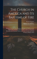 Church in America and its Baptisms of Fire; Being an Account of the Progress of Religion in America, in the Eighteenth and Nineteenth Centuries, as Seen in the Great Revivals in the Christian Church, and in the Growth and Work of Various Religious