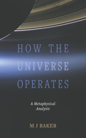 How the Universe Operates: A Metaphysical Analysis