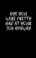 Bye You Were Pretty Bad At Your Job Anyway