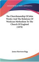 The Churchmanship of John Wesley and the Relations of Wesleyan Methodism to the Church of England (1878)