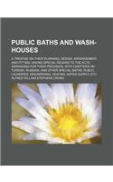 Public Baths and Wash-Houses; A Treatise on Their Planning, Design, Arrangement, and Fitting, Having Special Regard to the Acts Arranging for Their PR