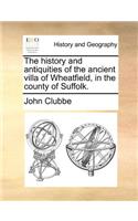 The History and Antiquities of the Ancient Villa of Wheatfield, in the County of Suffolk.