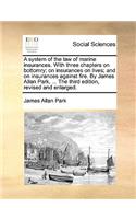 A System of the Law of Marine Insurances. with Three Chapters on Bottomry; On Insurances on Lives; And on Insurances Against Fire. by James Allan Park, ... the Third Edition, Revised and Enlarged.: (English)