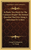 Is Plenty Too Much For The Common People? The Hottest Question That Ever Stung A Statesman Or A Slave