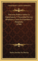 Discurso Politico Sobre La Importancia, Y Necesidad De Los Hospicios, Casas De Expositos, Y Hospitales (1798)