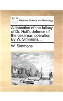 A Detection of the Fallacy of Dr. Hull's Defence of the Cesarean Operation. by W. Simmons, ...: (English)