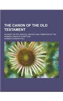 The Canon of the Old Testament; An Essay on the Gradual Growth and Formation of the Hebrew Canon of Scripture