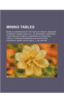 Mining Tables; Being a Comparison of the Units of Weight, Measure, Currency, Mining Area Etc., of Different Countries Together with Tables, Constants & Other Data Useful to Mining Engineers and Surveyors