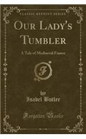 Our Lady's Tumbler: A Tale of Mediaeval France (Classic Reprint)(English)