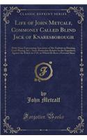 Life of John Metcalf, Commonly Called Blind Jack of Knaresborough: With Many Entertaining Anecdotes of His Exploits in Hunting, Card-Playing, &c., Some Particulars Relative to the Expedition Against the Rebels in 1745, in Which He Bore a Personal S: With Many Entertaining Anecdotes of His Exploits in Hunting, Card-Playing, &c., Some Particulars Relative to the Expedition Against the Rebels in 17