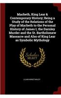 Macbeth, King Lear & Contemporary History; Being a Study of the Relations of the Play of Macbeth to the Personal History of James I, the Darnley Murder and the St. Bartholomew Massacre and Also of King Lear as Symbolic Mythology
