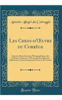Les Chefs-d'Oeuvre Du CorrÃ¨ge: Soixante Reproductions Photographiques Des Tableaux Originaux, Offrant Des Exemples Des Differentes CaractÃ©ristiques de l'Oeuvre de l'Artiste (Classic Reprint)