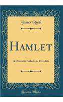 Hamlet: A Dramatic Prelude, in Five Acts (Classic Reprint)