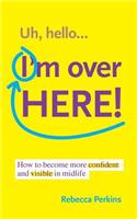 Uh Hello...I'm Over Here!: How to become more confident and visible in midlife(English)