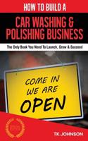 How to Build a Car Washing & Polishing Business: The Only Book You Need to Launch, Grow & Succeed: The Only Book You Need to Launch, Grow & Succeed