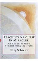 Teaching a Course in Miracles.: An Action of Mind, Remembering the Truth.