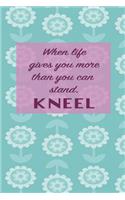 When life gives you more than you can stand. Kneel: Christianity notebook