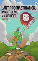 L'Antiprocrastination, un Art de Vie à Maîtriser: Mieux vous comprendre et vous respecter pour passer à l'action sereinement