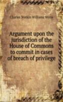 Argument upon the jurisdiction of the House of Commons to commit in cases of breach of privilege