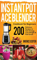 Instant Pot Ace Blender Cookbook for Beginners: 200 Delicious Recipes to Gain Energy, Lose Weight & Feel Great
