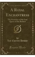 A Royal Enchantress: The Romance of the Last Queen of the Berbers (Classic Reprint)