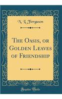 The Oasis, or Golden Leaves of Friendship (Classic Reprint)