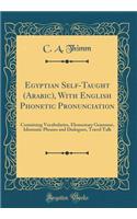 Egyptian Self-Taught (Arabic), with English Phonetic Pronunciation: Containing Vocabularies, Elementary Grammar, Idiomatic Phrases and Dialogues, Travel Talk (Classic Reprint)